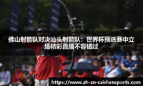 佛山射箭队对决汕头射箭队：世界杯预选赛中立场精彩直播不容错过